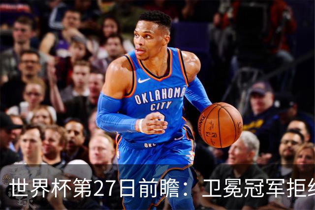 世界杯第27日前瞻：卫冕冠军拒绝翻车 梅西萨拉赫谁主沉浮