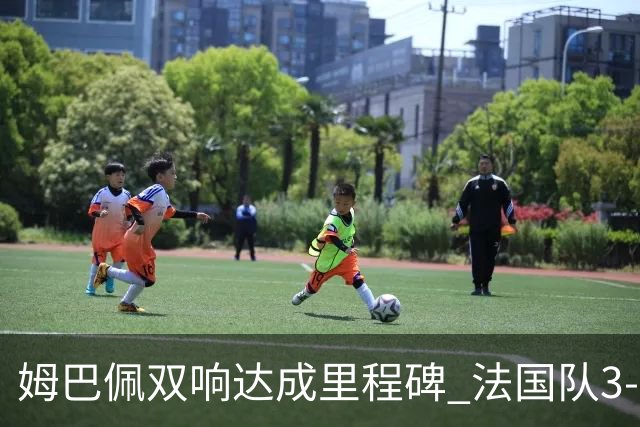姆巴佩双响达成里程碑 法国队3-1塞内加尔队