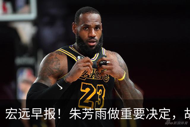 宏远早报！朱芳雨做重要决定，胡明轩深夜表态，徐杰最新消息