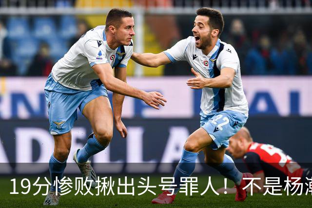 19分惨败揪出头号罪人！不是杨瀚森、胡金秋，全场灾难级发挥