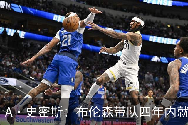 A·史密斯：布伦森带队四年内就夺冠 可我当初却想要杜兰特和欧文