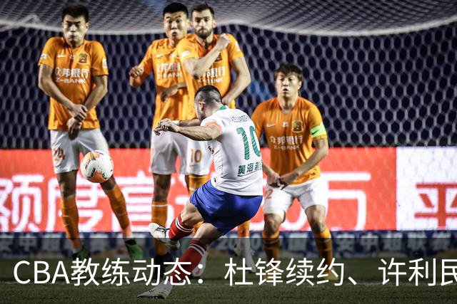CBA教练动态：杜锋续约、许利民退出、杨鸣受限、李春江传言不实